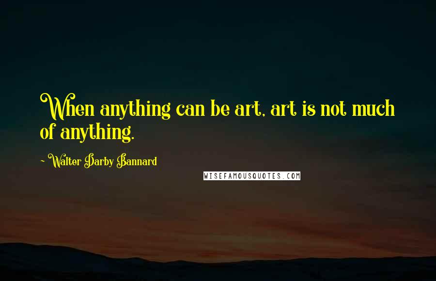 Walter Darby Bannard Quotes: When anything can be art, art is not much of anything.