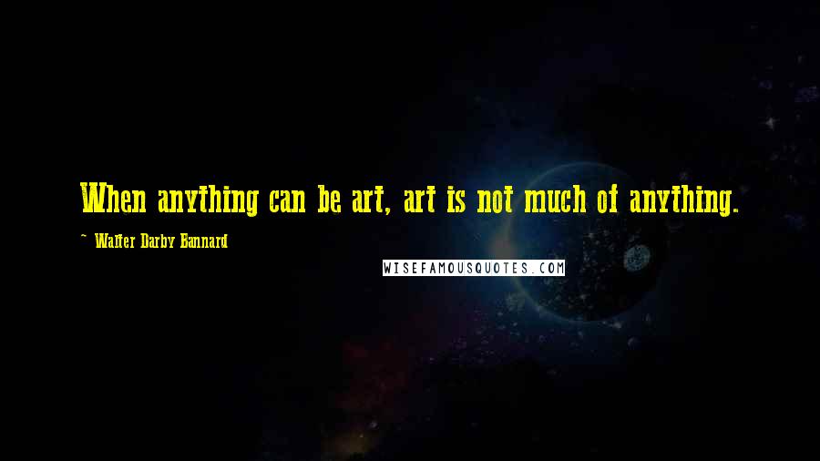 Walter Darby Bannard Quotes: When anything can be art, art is not much of anything.