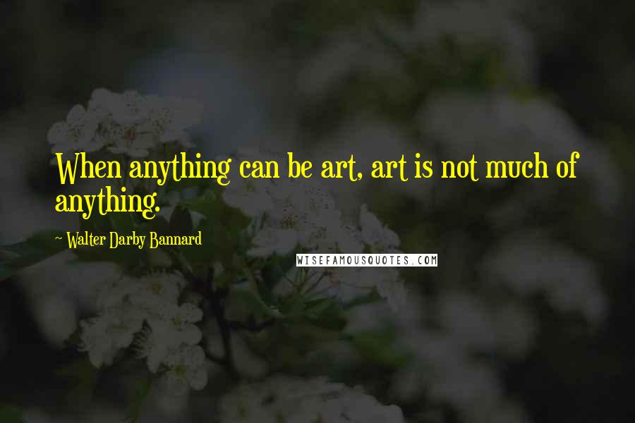 Walter Darby Bannard Quotes: When anything can be art, art is not much of anything.