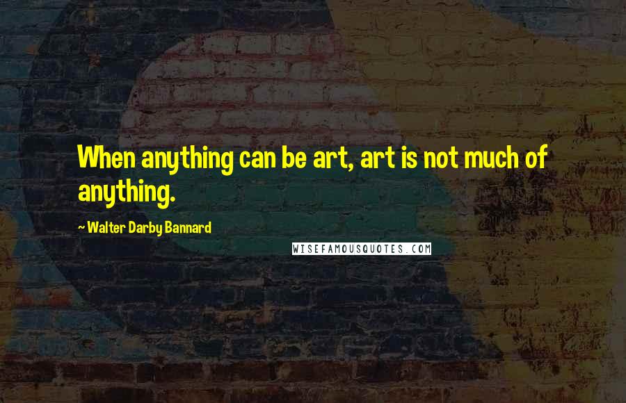 Walter Darby Bannard Quotes: When anything can be art, art is not much of anything.