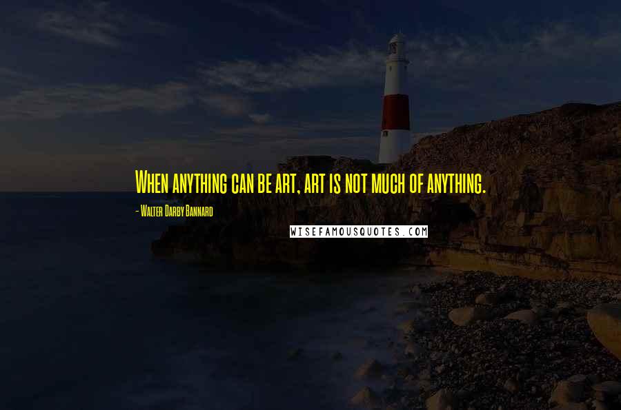 Walter Darby Bannard Quotes: When anything can be art, art is not much of anything.