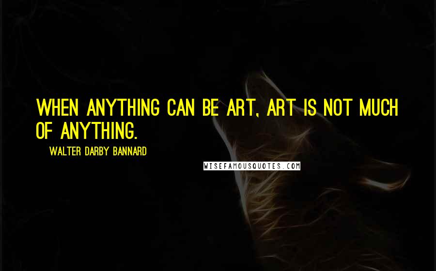 Walter Darby Bannard Quotes: When anything can be art, art is not much of anything.
