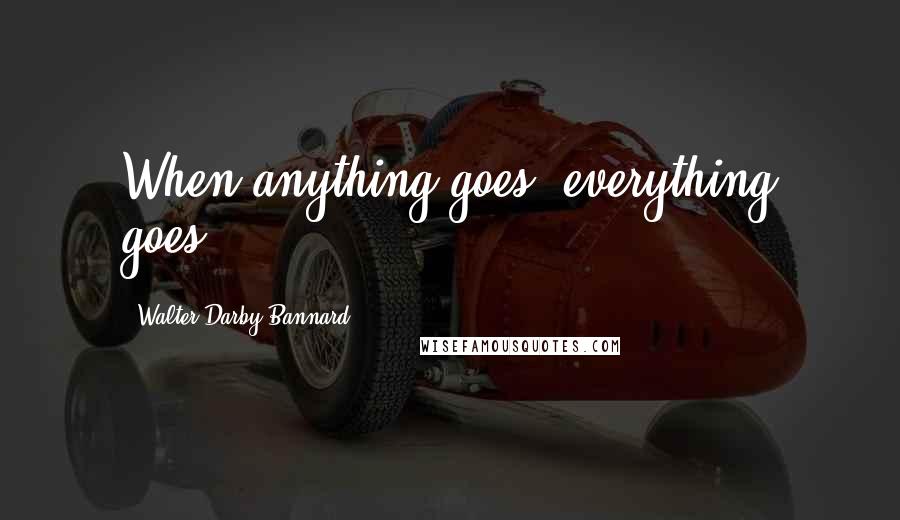 Walter Darby Bannard Quotes: When anything goes, everything goes.