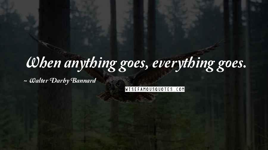 Walter Darby Bannard Quotes: When anything goes, everything goes.