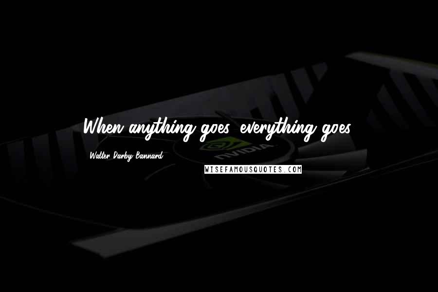 Walter Darby Bannard Quotes: When anything goes, everything goes.