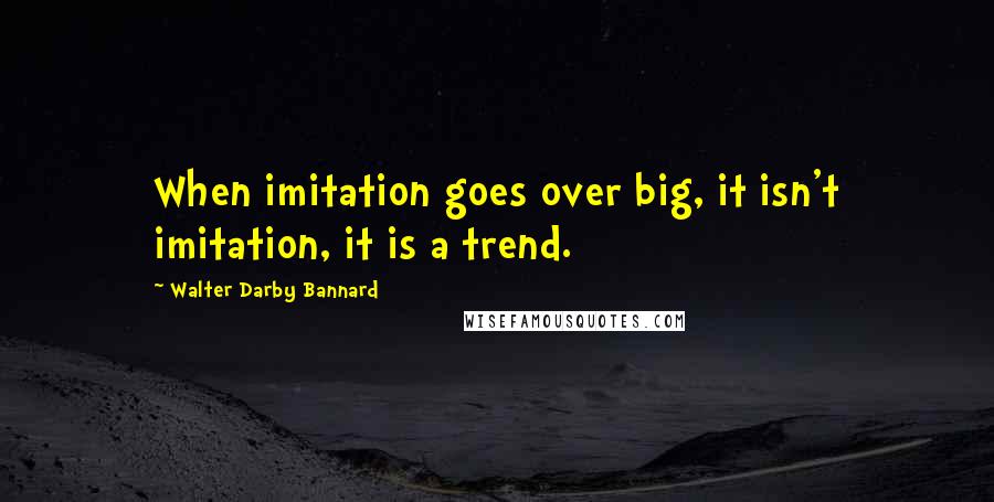 Walter Darby Bannard Quotes: When imitation goes over big, it isn't imitation, it is a trend.