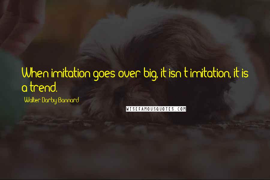 Walter Darby Bannard Quotes: When imitation goes over big, it isn't imitation, it is a trend.