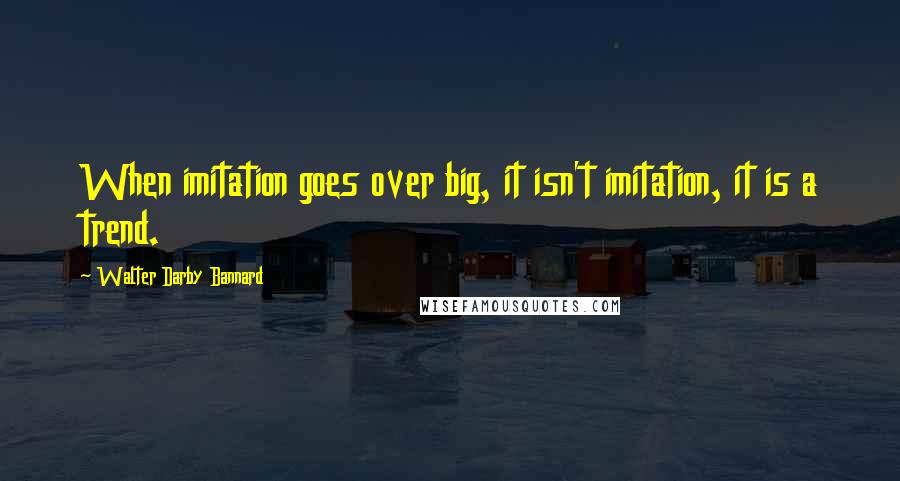 Walter Darby Bannard Quotes: When imitation goes over big, it isn't imitation, it is a trend.