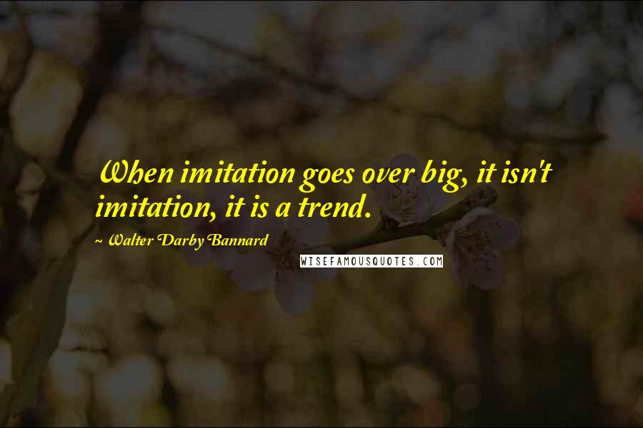 Walter Darby Bannard Quotes: When imitation goes over big, it isn't imitation, it is a trend.