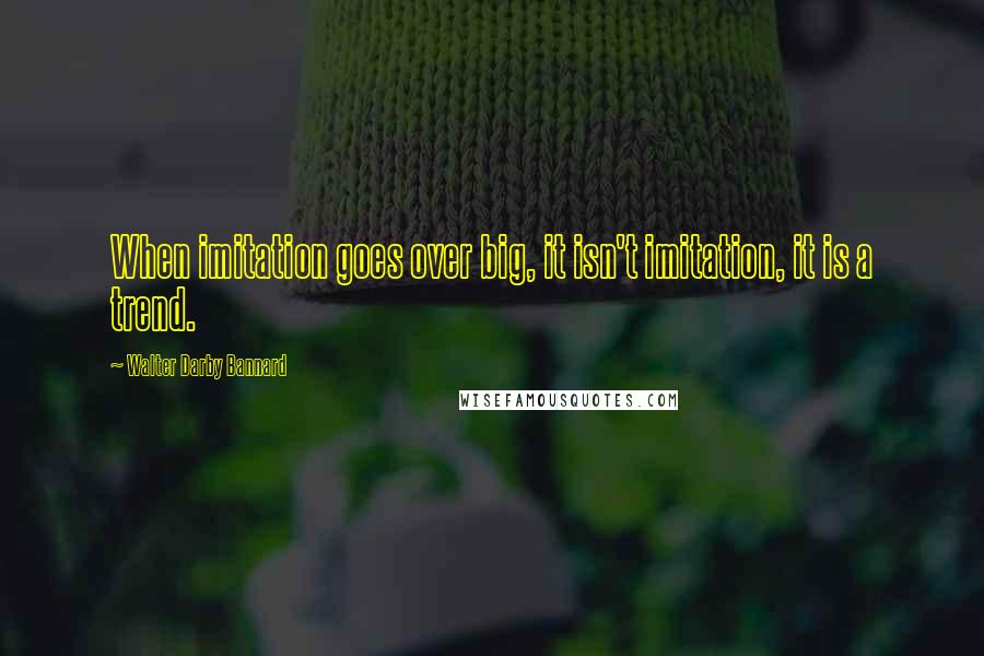 Walter Darby Bannard Quotes: When imitation goes over big, it isn't imitation, it is a trend.