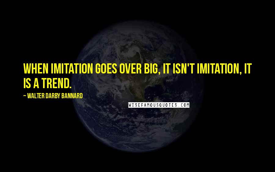 Walter Darby Bannard Quotes: When imitation goes over big, it isn't imitation, it is a trend.