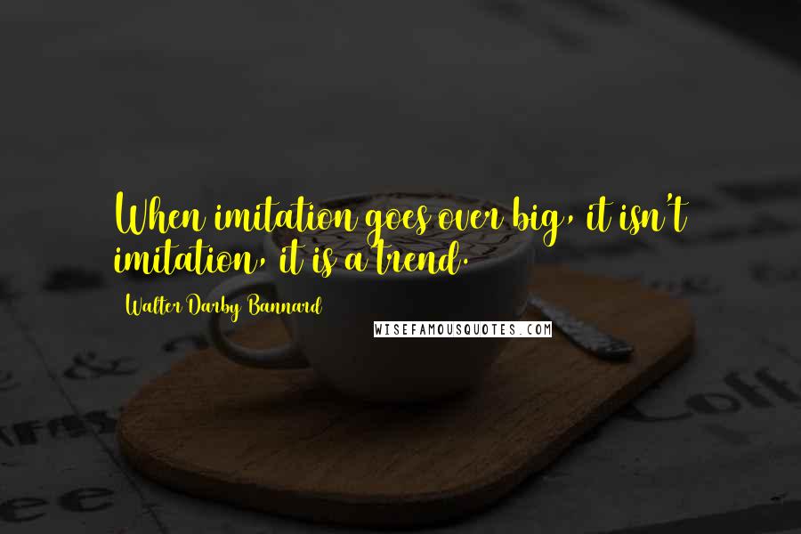 Walter Darby Bannard Quotes: When imitation goes over big, it isn't imitation, it is a trend.