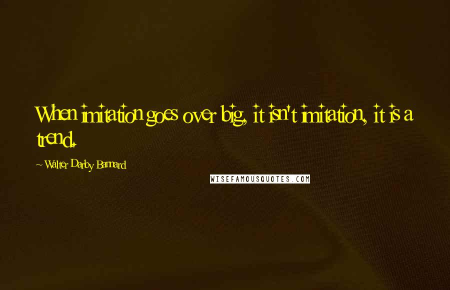 Walter Darby Bannard Quotes: When imitation goes over big, it isn't imitation, it is a trend.