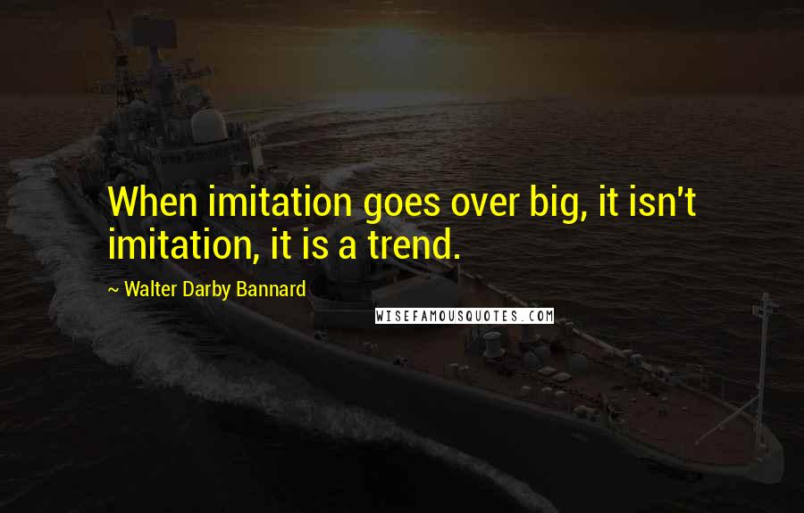 Walter Darby Bannard Quotes: When imitation goes over big, it isn't imitation, it is a trend.
