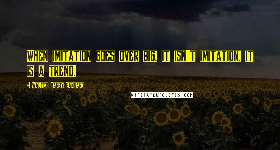 Walter Darby Bannard Quotes: When imitation goes over big, it isn't imitation, it is a trend.