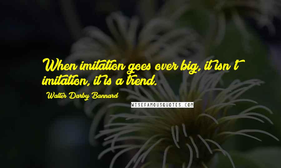 Walter Darby Bannard Quotes: When imitation goes over big, it isn't imitation, it is a trend.