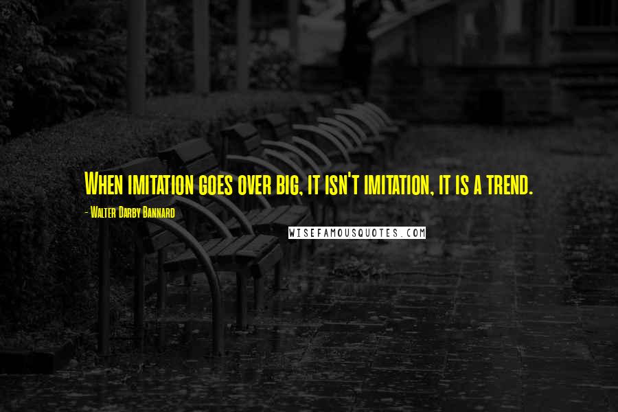 Walter Darby Bannard Quotes: When imitation goes over big, it isn't imitation, it is a trend.