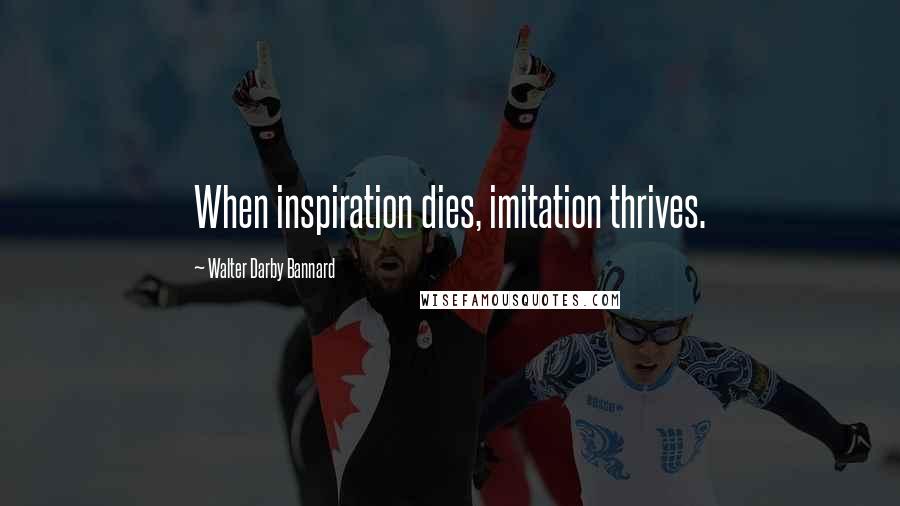 Walter Darby Bannard Quotes: When inspiration dies, imitation thrives.