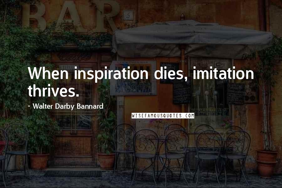 Walter Darby Bannard Quotes: When inspiration dies, imitation thrives.