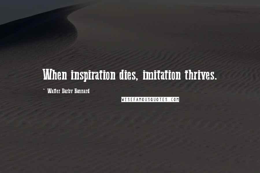 Walter Darby Bannard Quotes: When inspiration dies, imitation thrives.