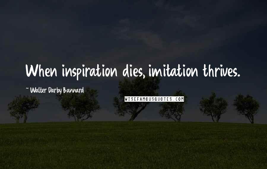 Walter Darby Bannard Quotes: When inspiration dies, imitation thrives.