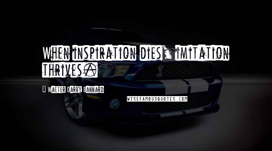 Walter Darby Bannard Quotes: When inspiration dies, imitation thrives.