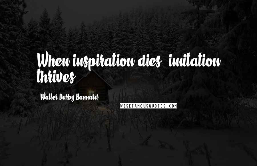 Walter Darby Bannard Quotes: When inspiration dies, imitation thrives.