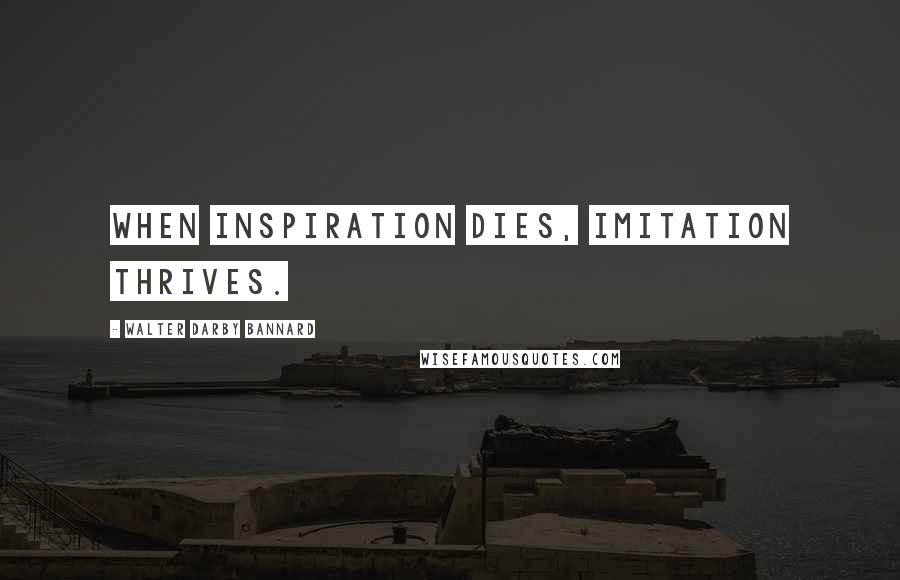 Walter Darby Bannard Quotes: When inspiration dies, imitation thrives.