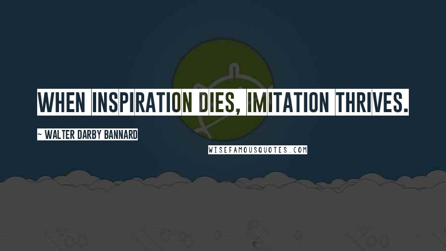 Walter Darby Bannard Quotes: When inspiration dies, imitation thrives.