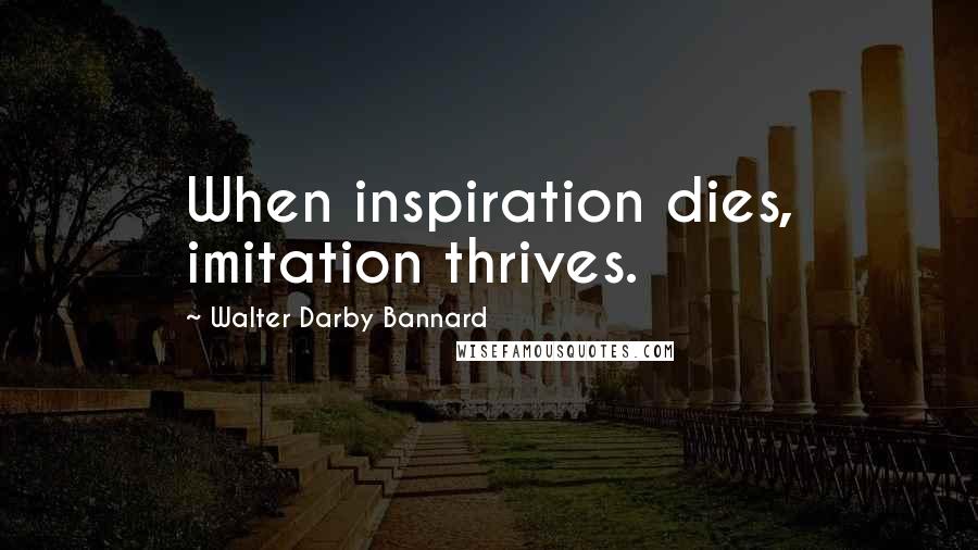 Walter Darby Bannard Quotes: When inspiration dies, imitation thrives.