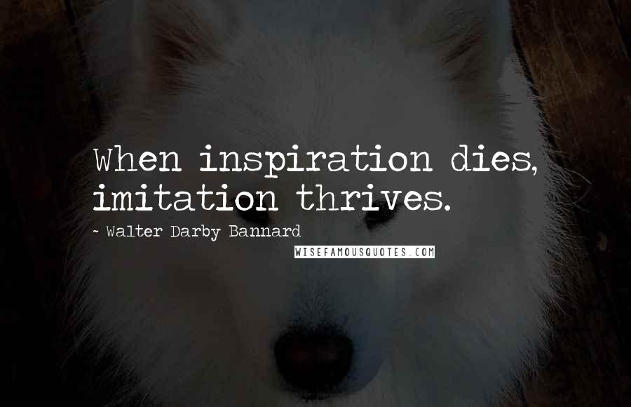 Walter Darby Bannard Quotes: When inspiration dies, imitation thrives.