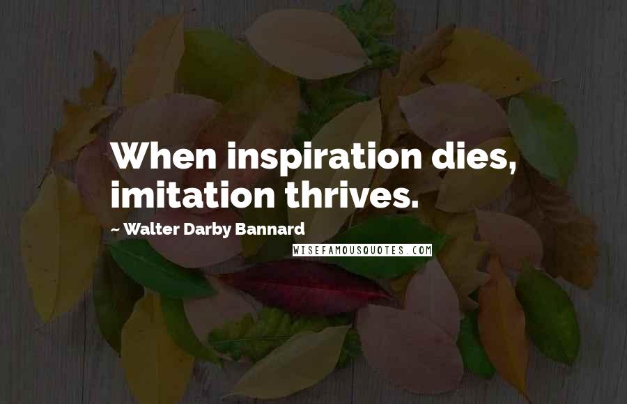 Walter Darby Bannard Quotes: When inspiration dies, imitation thrives.