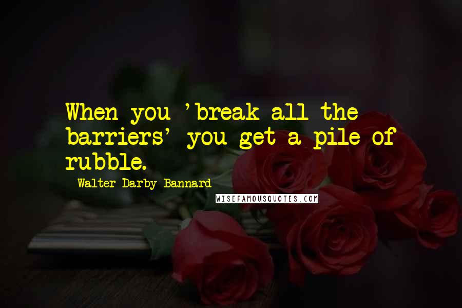 Walter Darby Bannard Quotes: When you 'break all the barriers' you get a pile of rubble.