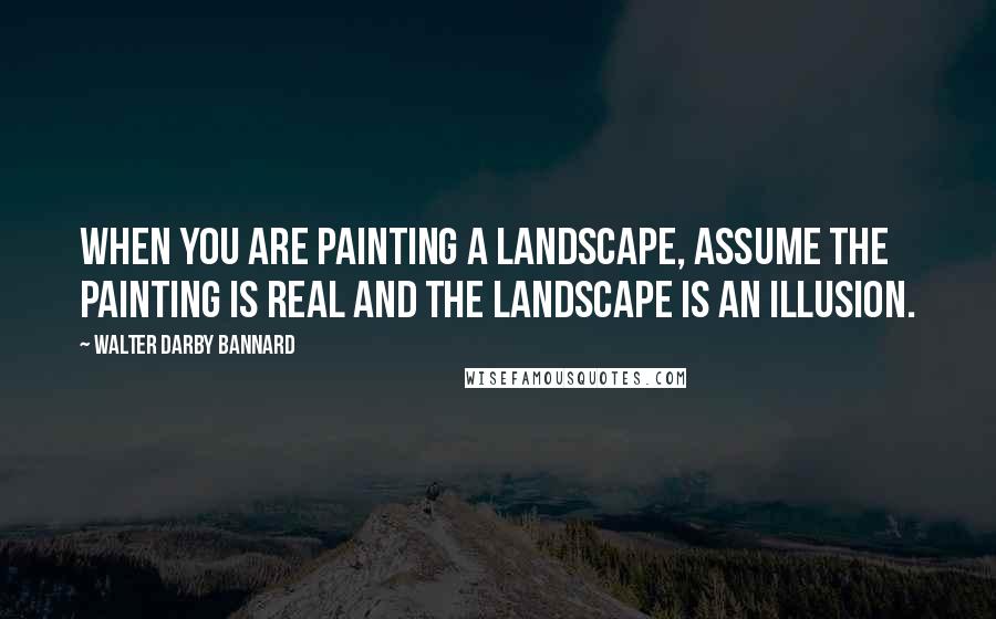 Walter Darby Bannard Quotes: When you are painting a landscape, assume the painting is real and the landscape is an illusion.