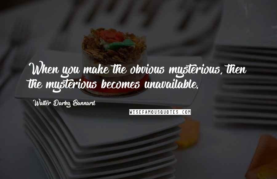 Walter Darby Bannard Quotes: When you make the obvious mysterious, then the mysterious becomes unavailable.