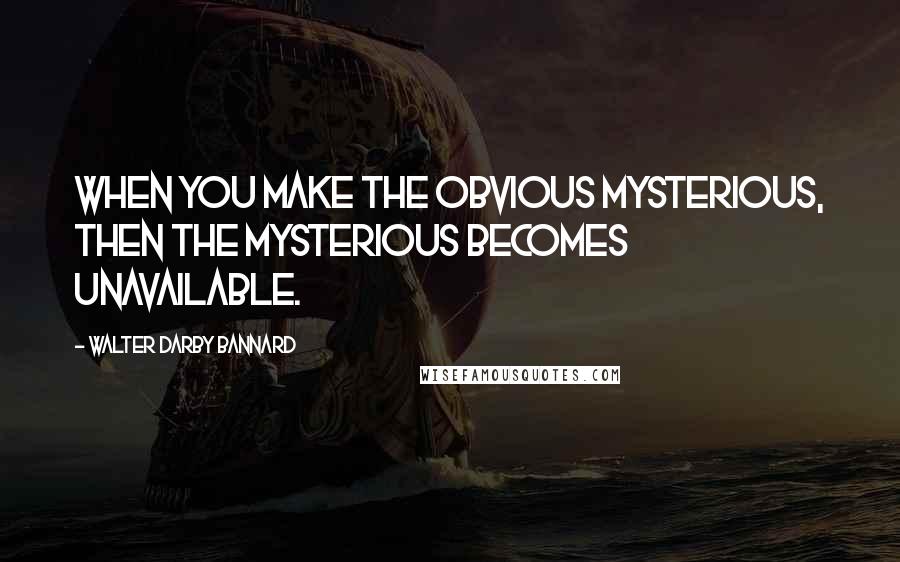 Walter Darby Bannard Quotes: When you make the obvious mysterious, then the mysterious becomes unavailable.