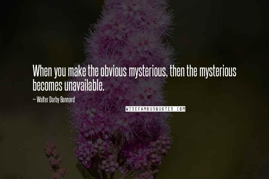 Walter Darby Bannard Quotes: When you make the obvious mysterious, then the mysterious becomes unavailable.