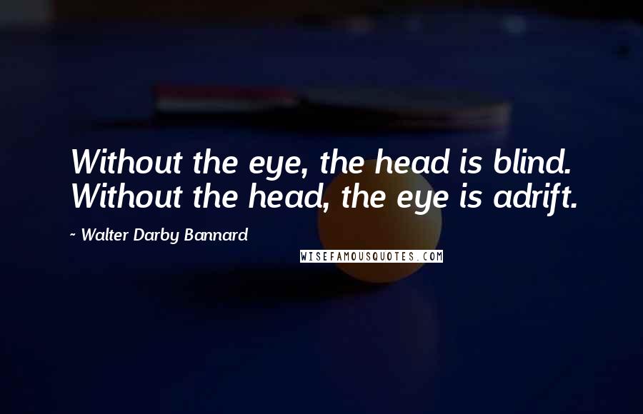 Walter Darby Bannard Quotes: Without the eye, the head is blind. Without the head, the eye is adrift.