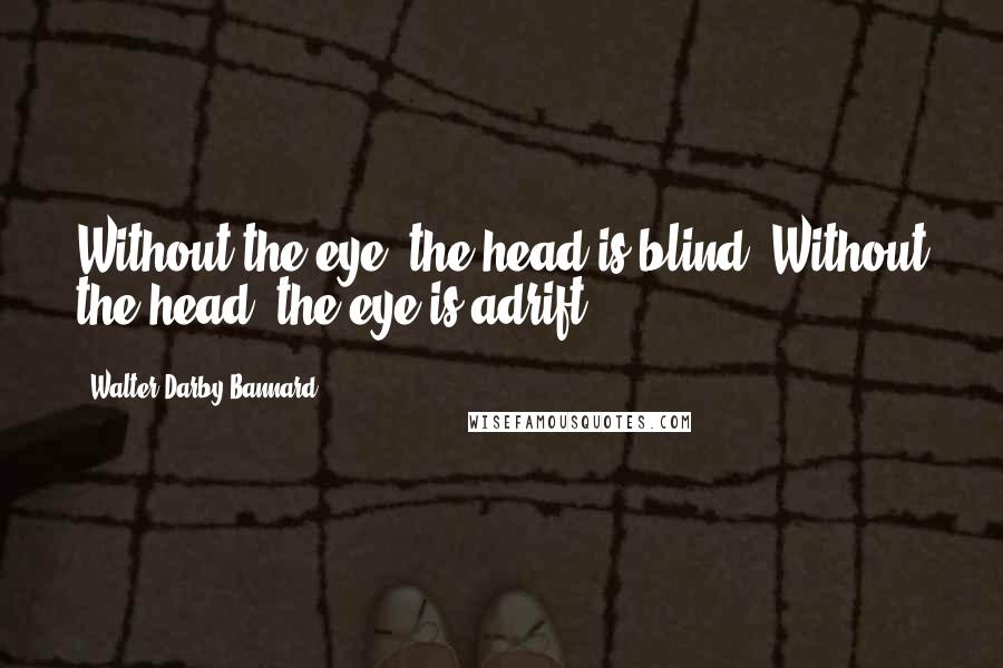 Walter Darby Bannard Quotes: Without the eye, the head is blind. Without the head, the eye is adrift.