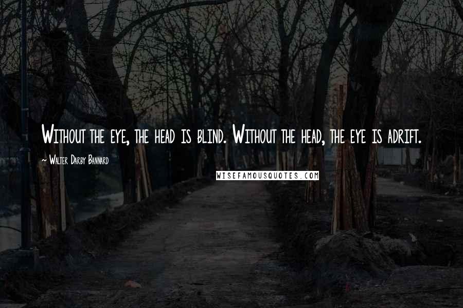 Walter Darby Bannard Quotes: Without the eye, the head is blind. Without the head, the eye is adrift.