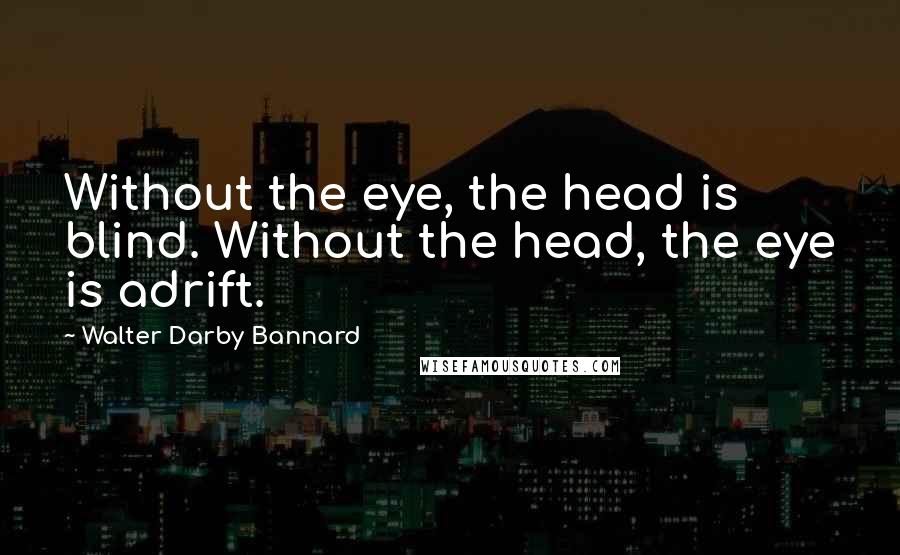 Walter Darby Bannard Quotes: Without the eye, the head is blind. Without the head, the eye is adrift.