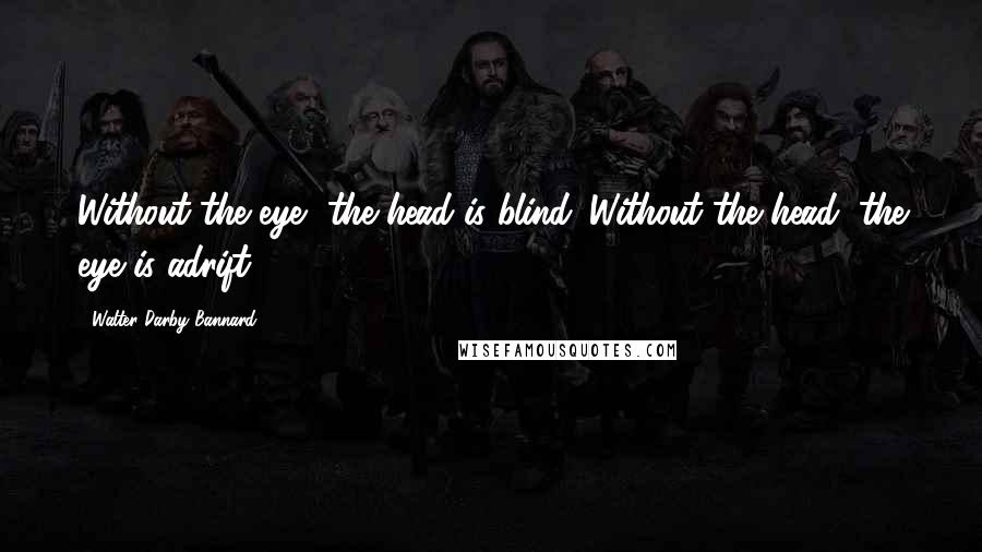 Walter Darby Bannard Quotes: Without the eye, the head is blind. Without the head, the eye is adrift.