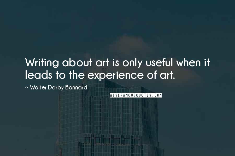 Walter Darby Bannard Quotes: Writing about art is only useful when it leads to the experience of art.
