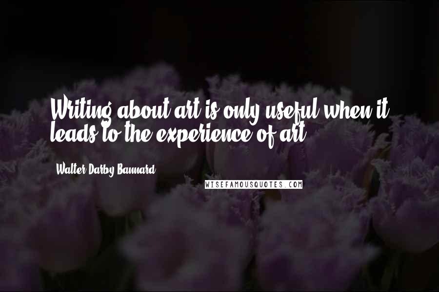 Walter Darby Bannard Quotes: Writing about art is only useful when it leads to the experience of art.