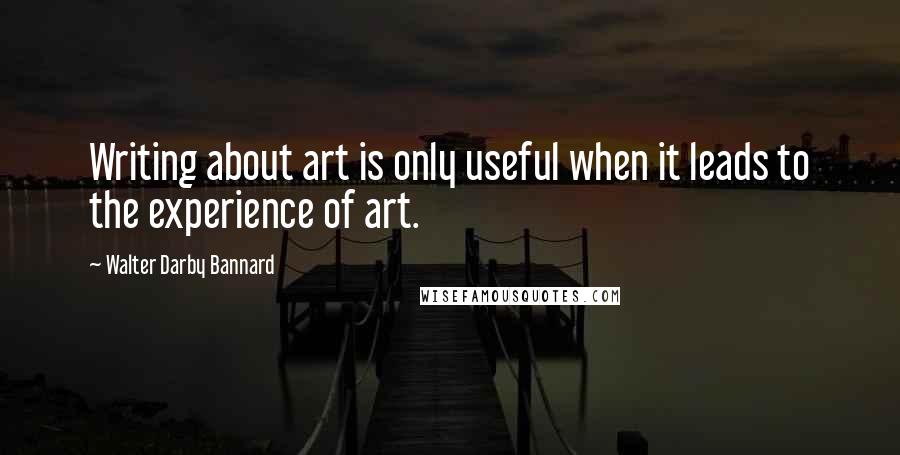 Walter Darby Bannard Quotes: Writing about art is only useful when it leads to the experience of art.