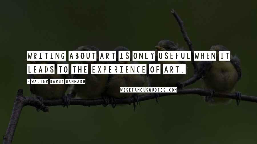 Walter Darby Bannard Quotes: Writing about art is only useful when it leads to the experience of art.