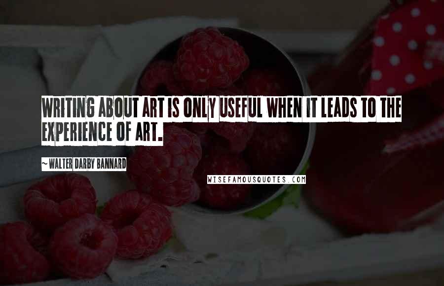 Walter Darby Bannard Quotes: Writing about art is only useful when it leads to the experience of art.