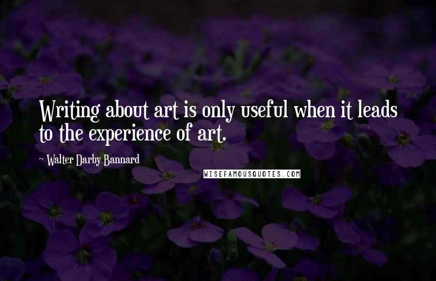 Walter Darby Bannard Quotes: Writing about art is only useful when it leads to the experience of art.