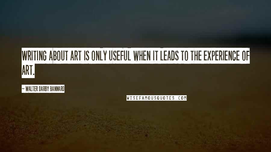 Walter Darby Bannard Quotes: Writing about art is only useful when it leads to the experience of art.