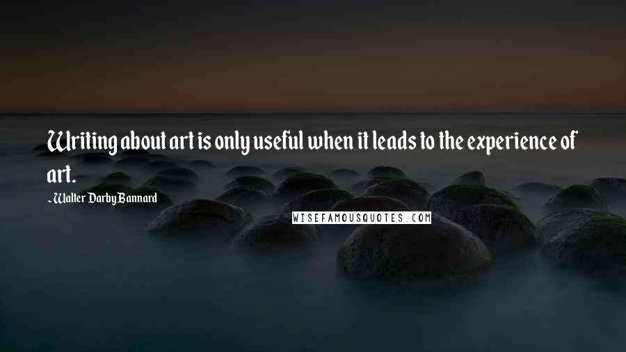 Walter Darby Bannard Quotes: Writing about art is only useful when it leads to the experience of art.